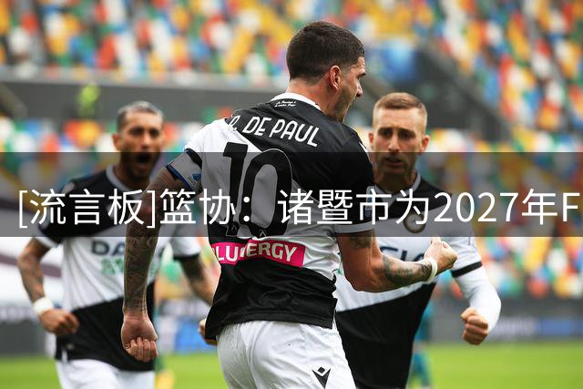 [流言板]篮协：诸暨市为2027年FIBA世界杯亚预赛第四窗口期举办城市